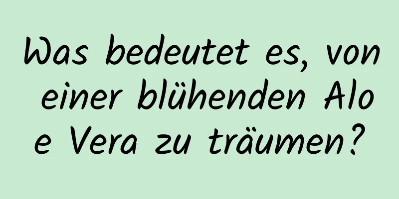 Was bedeutet es, von einer blühenden Aloe Vera zu träumen?