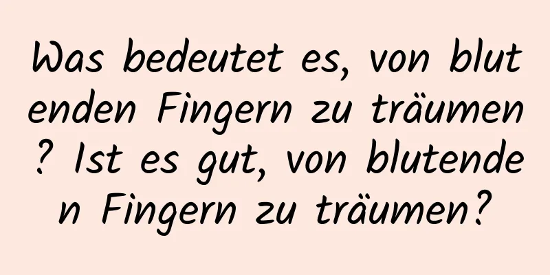 Was bedeutet es, von blutenden Fingern zu träumen? Ist es gut, von blutenden Fingern zu träumen?