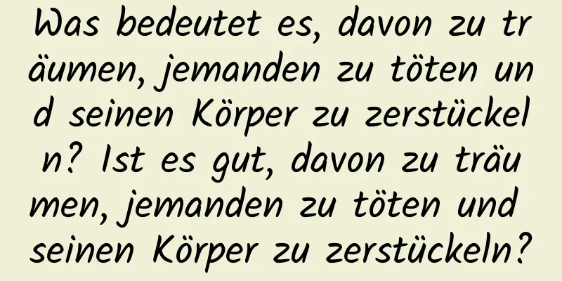 Was bedeutet es, davon zu träumen, jemanden zu töten und seinen Körper zu zerstückeln? Ist es gut, davon zu träumen, jemanden zu töten und seinen Körper zu zerstückeln?