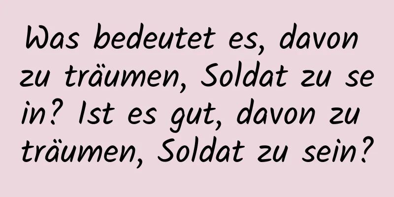 Was bedeutet es, davon zu träumen, Soldat zu sein? Ist es gut, davon zu träumen, Soldat zu sein?