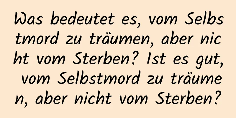 Was bedeutet es, vom Selbstmord zu träumen, aber nicht vom Sterben? Ist es gut, vom Selbstmord zu träumen, aber nicht vom Sterben?