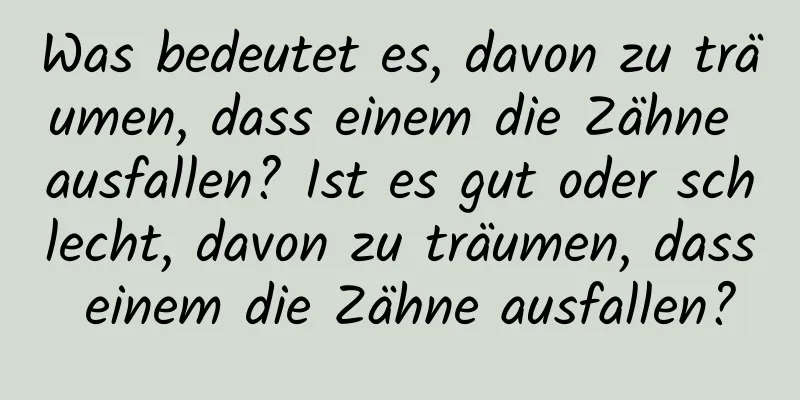 Was bedeutet es, davon zu träumen, dass einem die Zähne ausfallen? Ist es gut oder schlecht, davon zu träumen, dass einem die Zähne ausfallen?