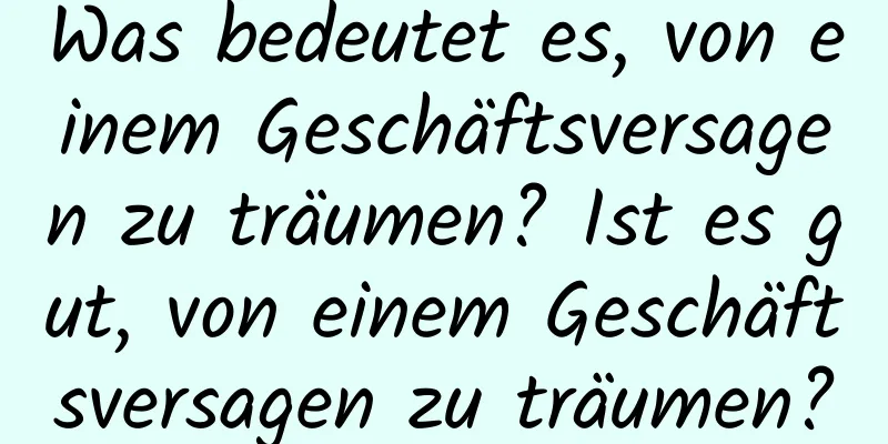 Was bedeutet es, von einem Geschäftsversagen zu träumen? Ist es gut, von einem Geschäftsversagen zu träumen?