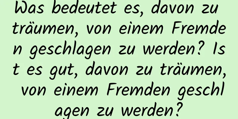 Was bedeutet es, davon zu träumen, von einem Fremden geschlagen zu werden? Ist es gut, davon zu träumen, von einem Fremden geschlagen zu werden?