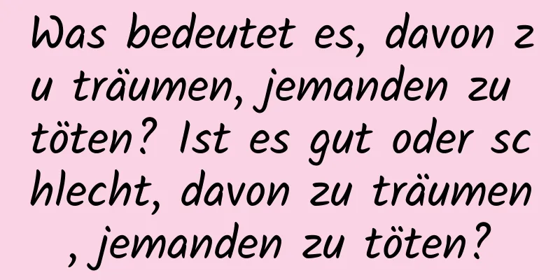 Was bedeutet es, davon zu träumen, jemanden zu töten? Ist es gut oder schlecht, davon zu träumen, jemanden zu töten?