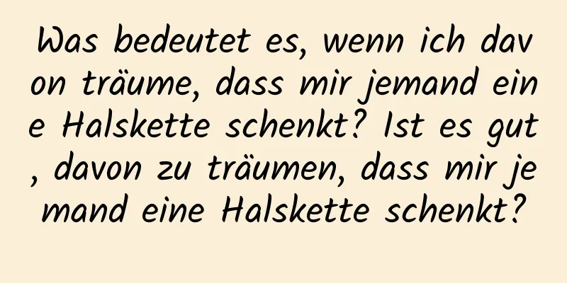 Was bedeutet es, wenn ich davon träume, dass mir jemand eine Halskette schenkt? Ist es gut, davon zu träumen, dass mir jemand eine Halskette schenkt?