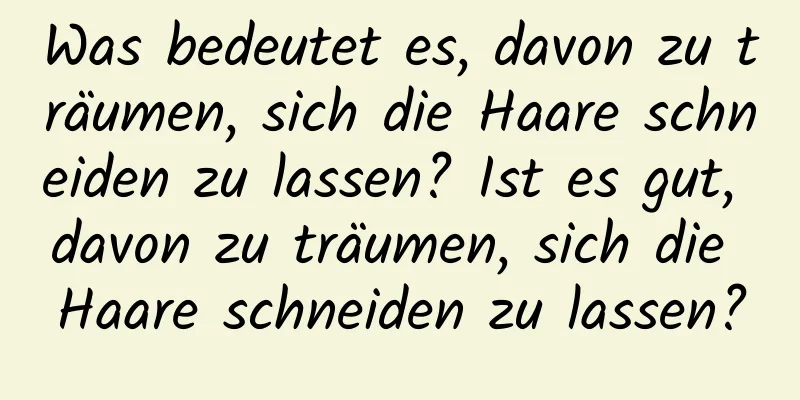 Was bedeutet es, davon zu träumen, sich die Haare schneiden zu lassen? Ist es gut, davon zu träumen, sich die Haare schneiden zu lassen?