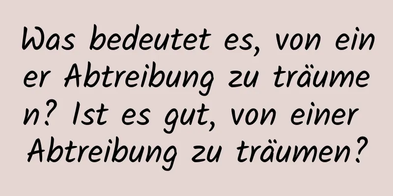 Was bedeutet es, von einer Abtreibung zu träumen? Ist es gut, von einer Abtreibung zu träumen?