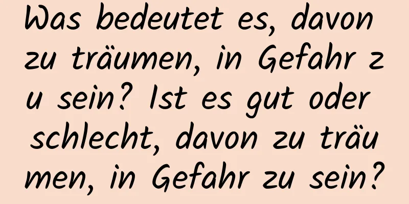 Was bedeutet es, davon zu träumen, in Gefahr zu sein? Ist es gut oder schlecht, davon zu träumen, in Gefahr zu sein?