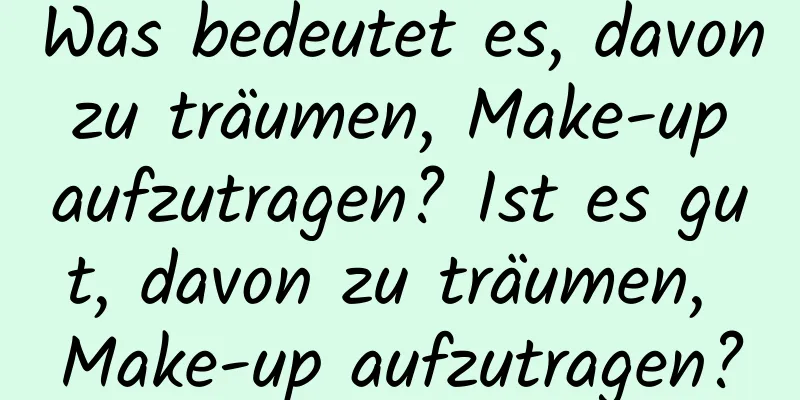 Was bedeutet es, davon zu träumen, Make-up aufzutragen? Ist es gut, davon zu träumen, Make-up aufzutragen?