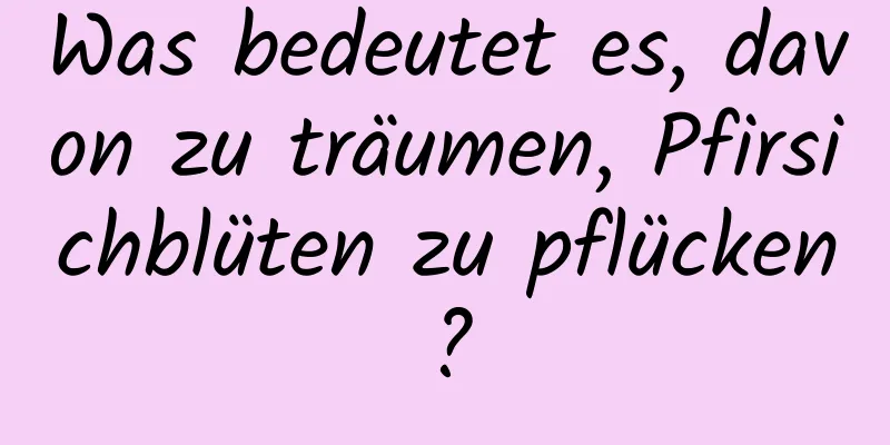 Was bedeutet es, davon zu träumen, Pfirsichblüten zu pflücken?