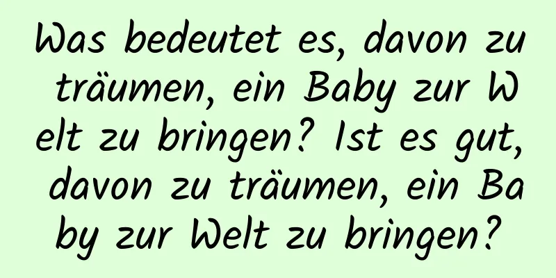 Was bedeutet es, davon zu träumen, ein Baby zur Welt zu bringen? Ist es gut, davon zu träumen, ein Baby zur Welt zu bringen?