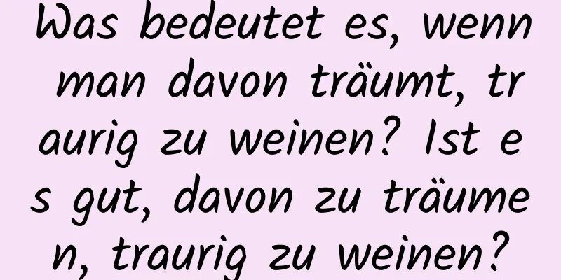 Was bedeutet es, wenn man davon träumt, traurig zu weinen? Ist es gut, davon zu träumen, traurig zu weinen?