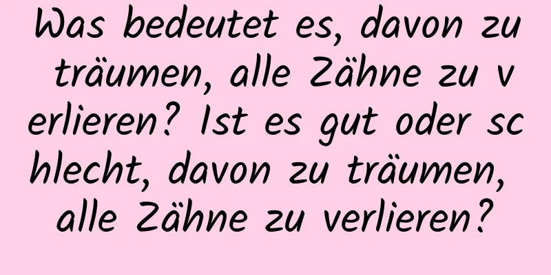 Was bedeutet es, davon zu träumen, alle Zähne zu verlieren? Ist es gut oder schlecht, davon zu träumen, alle Zähne zu verlieren?