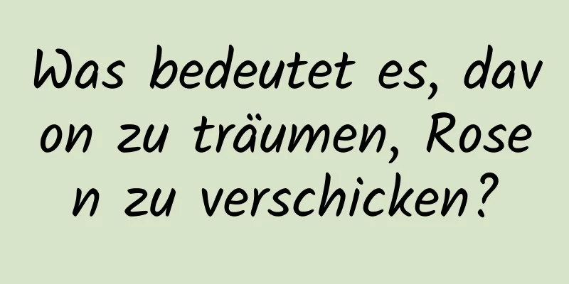 Was bedeutet es, davon zu träumen, Rosen zu verschicken?