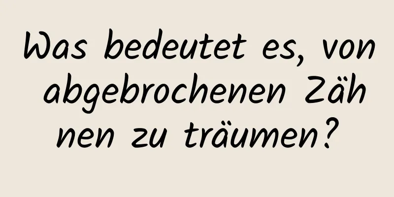 Was bedeutet es, von abgebrochenen Zähnen zu träumen?