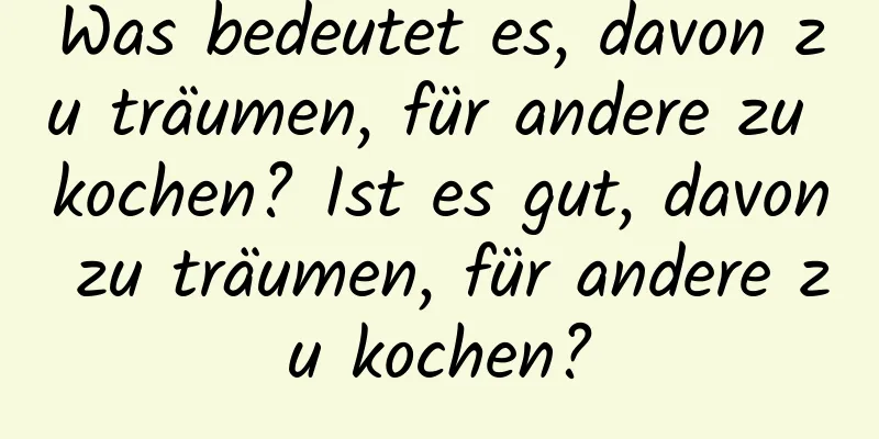 Was bedeutet es, davon zu träumen, für andere zu kochen? Ist es gut, davon zu träumen, für andere zu kochen?