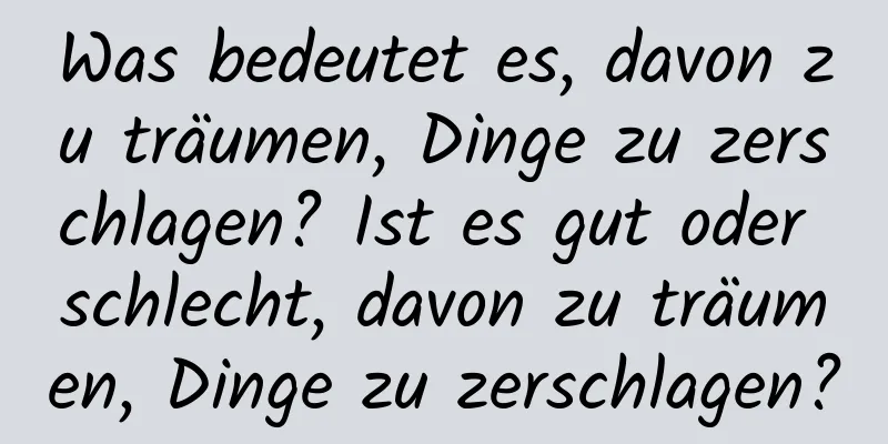 Was bedeutet es, davon zu träumen, Dinge zu zerschlagen? Ist es gut oder schlecht, davon zu träumen, Dinge zu zerschlagen?