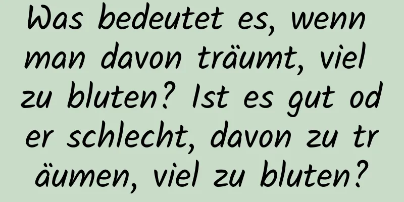 Was bedeutet es, wenn man davon träumt, viel zu bluten? Ist es gut oder schlecht, davon zu träumen, viel zu bluten?