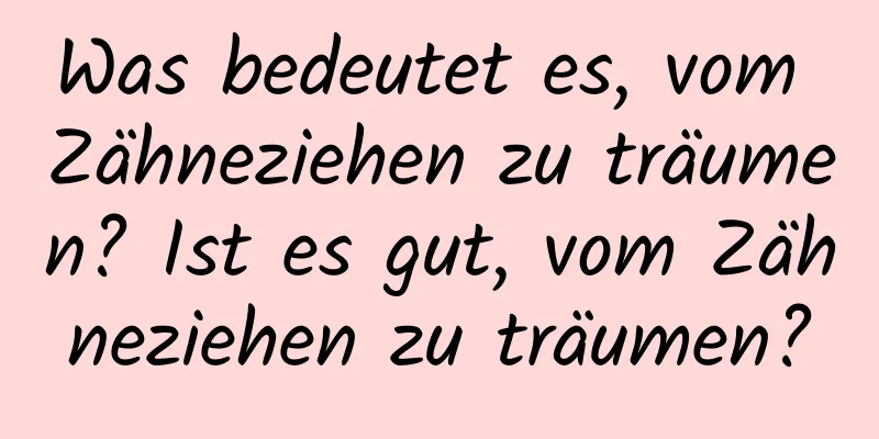 Was bedeutet es, vom Zähneziehen zu träumen? Ist es gut, vom Zähneziehen zu träumen?