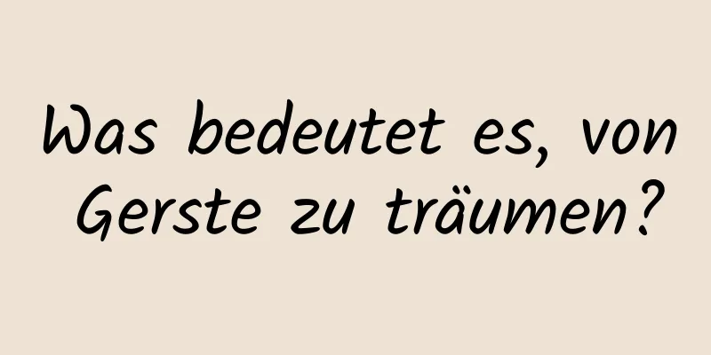 Was bedeutet es, von Gerste zu träumen?