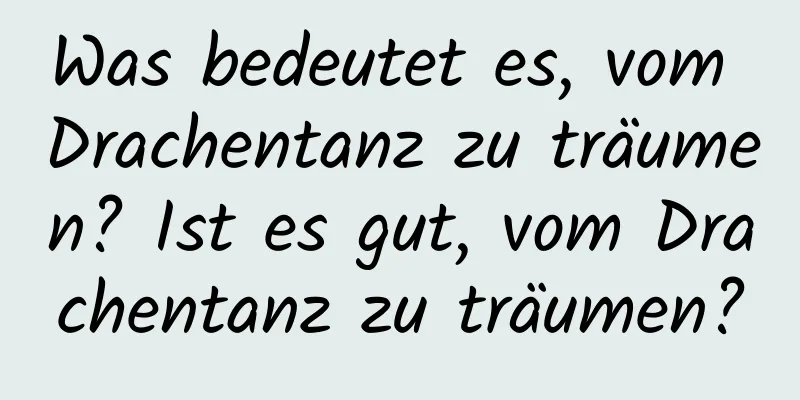 Was bedeutet es, vom Drachentanz zu träumen? Ist es gut, vom Drachentanz zu träumen?