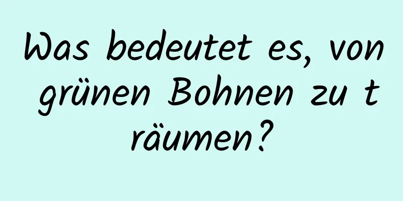 Was bedeutet es, von grünen Bohnen zu träumen?