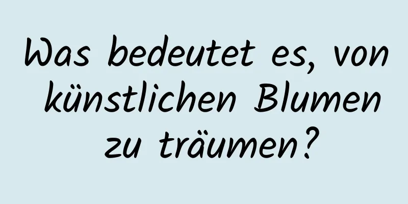 Was bedeutet es, von künstlichen Blumen zu träumen?