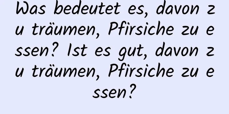 Was bedeutet es, davon zu träumen, Pfirsiche zu essen? Ist es gut, davon zu träumen, Pfirsiche zu essen?