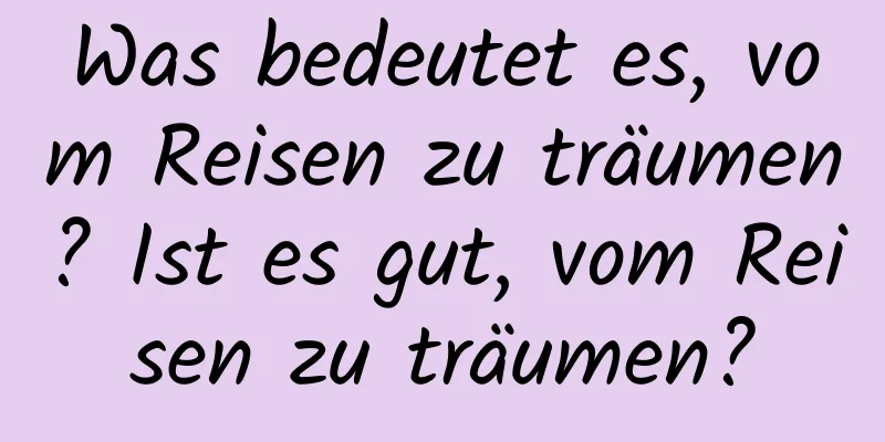 Was bedeutet es, vom Reisen zu träumen? Ist es gut, vom Reisen zu träumen?