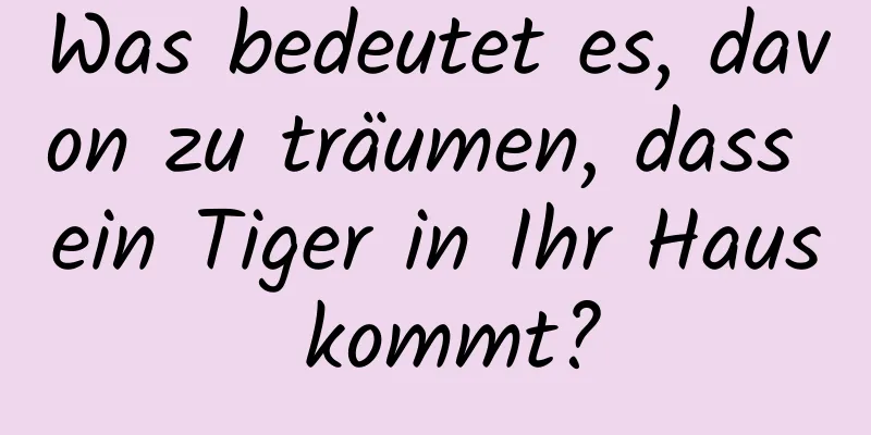 Was bedeutet es, davon zu träumen, dass ein Tiger in Ihr Haus kommt?