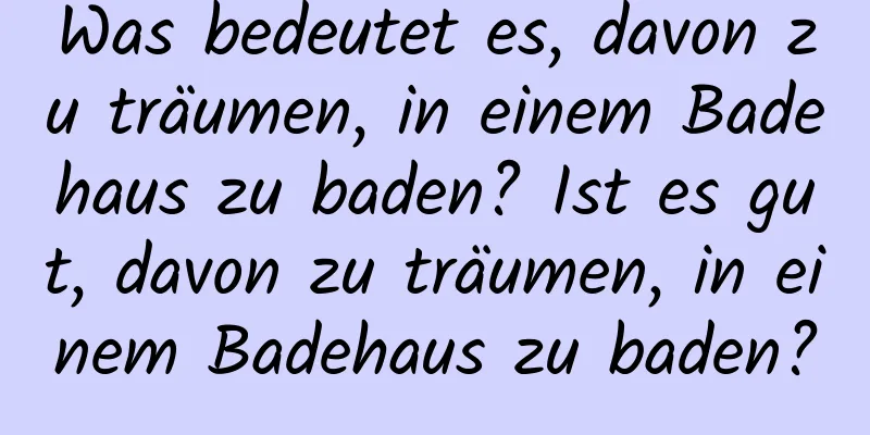 Was bedeutet es, davon zu träumen, in einem Badehaus zu baden? Ist es gut, davon zu träumen, in einem Badehaus zu baden?