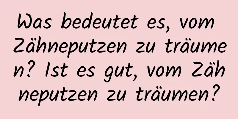 Was bedeutet es, vom Zähneputzen zu träumen? Ist es gut, vom Zähneputzen zu träumen?