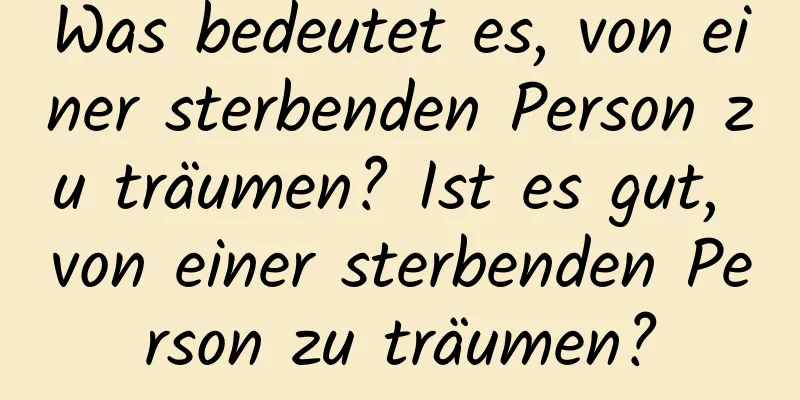 Was bedeutet es, von einer sterbenden Person zu träumen? Ist es gut, von einer sterbenden Person zu träumen?