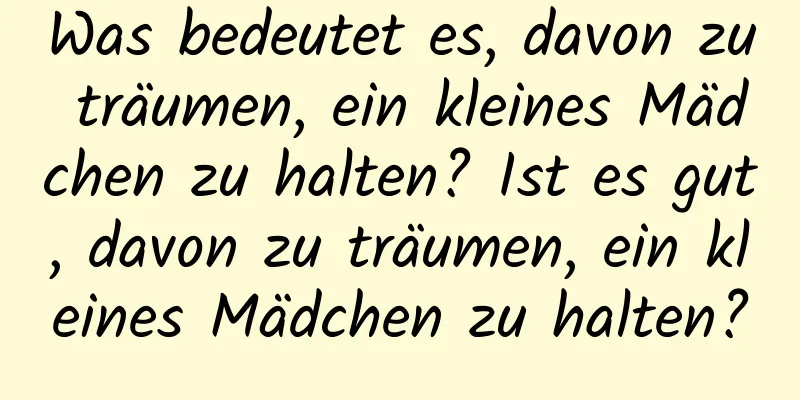 Was bedeutet es, davon zu träumen, ein kleines Mädchen zu halten? Ist es gut, davon zu träumen, ein kleines Mädchen zu halten?