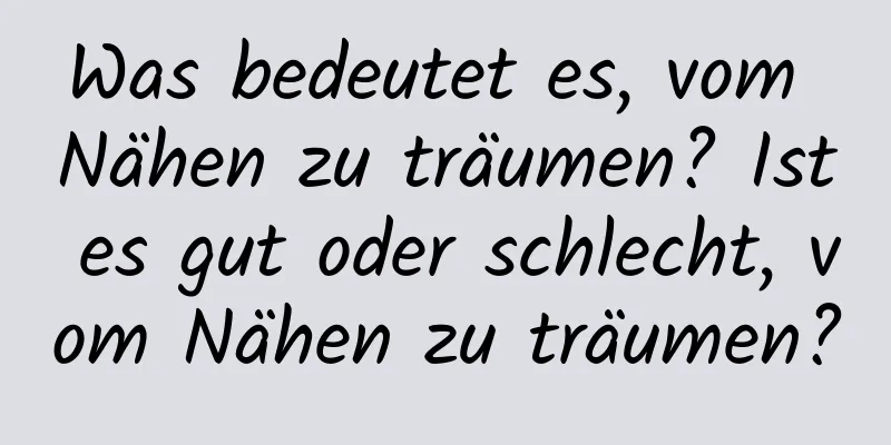 Was bedeutet es, vom Nähen zu träumen? Ist es gut oder schlecht, vom Nähen zu träumen?