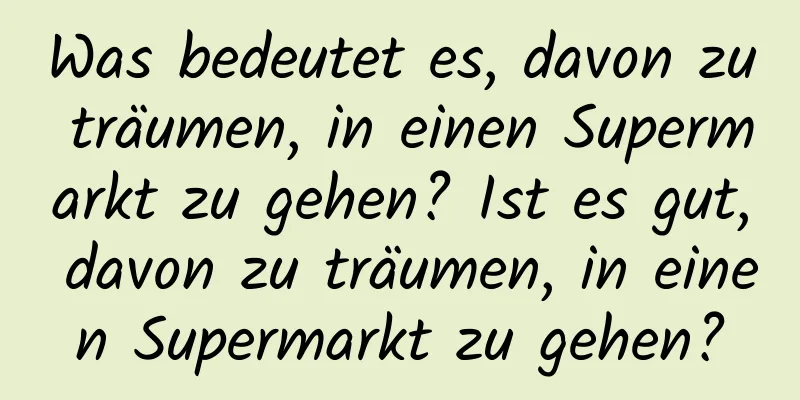 Was bedeutet es, davon zu träumen, in einen Supermarkt zu gehen? Ist es gut, davon zu träumen, in einen Supermarkt zu gehen?