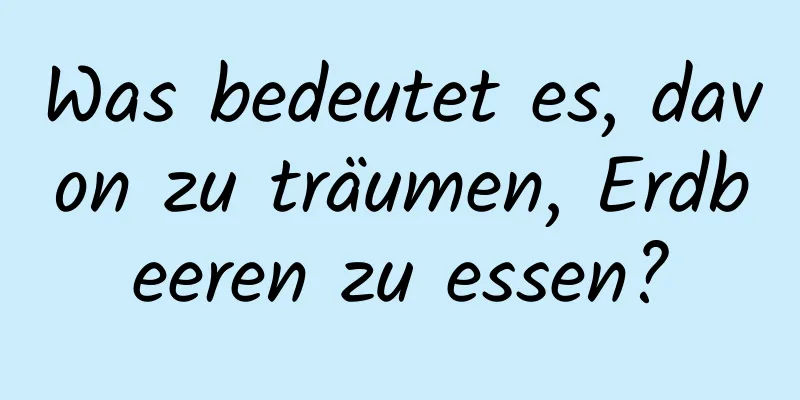 Was bedeutet es, davon zu träumen, Erdbeeren zu essen?