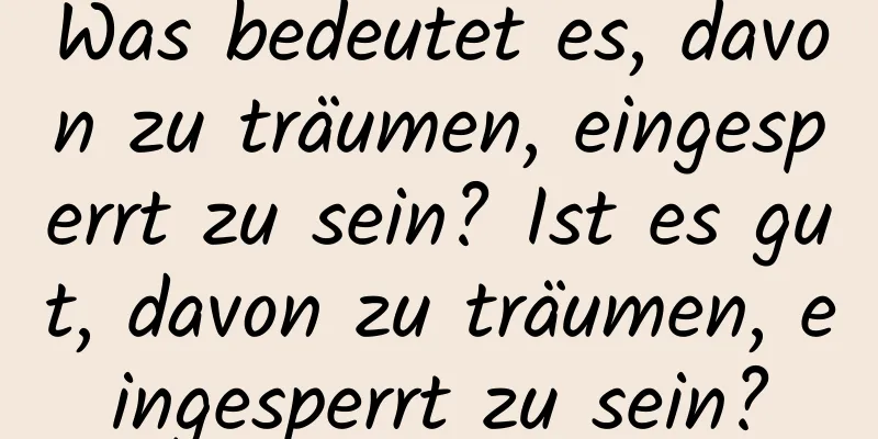 Was bedeutet es, davon zu träumen, eingesperrt zu sein? Ist es gut, davon zu träumen, eingesperrt zu sein?