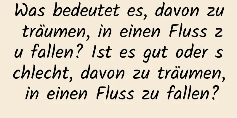 Was bedeutet es, davon zu träumen, in einen Fluss zu fallen? Ist es gut oder schlecht, davon zu träumen, in einen Fluss zu fallen?