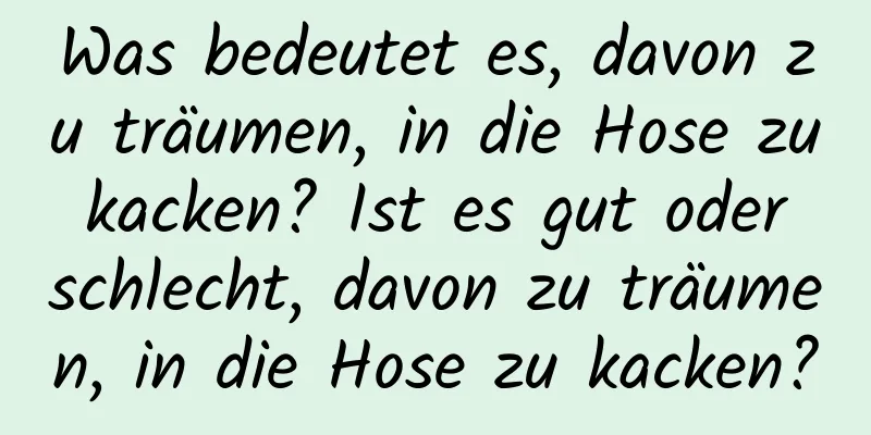 Was bedeutet es, davon zu träumen, in die Hose zu kacken? Ist es gut oder schlecht, davon zu träumen, in die Hose zu kacken?