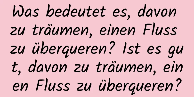 Was bedeutet es, davon zu träumen, einen Fluss zu überqueren? Ist es gut, davon zu träumen, einen Fluss zu überqueren?