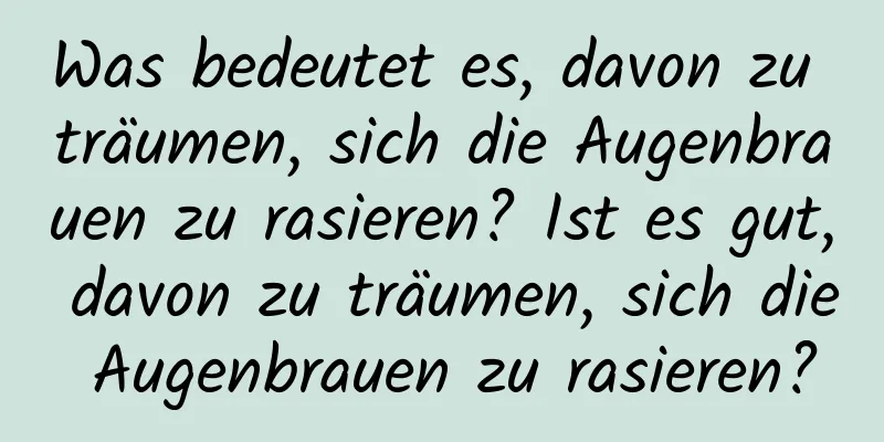 Was bedeutet es, davon zu träumen, sich die Augenbrauen zu rasieren? Ist es gut, davon zu träumen, sich die Augenbrauen zu rasieren?