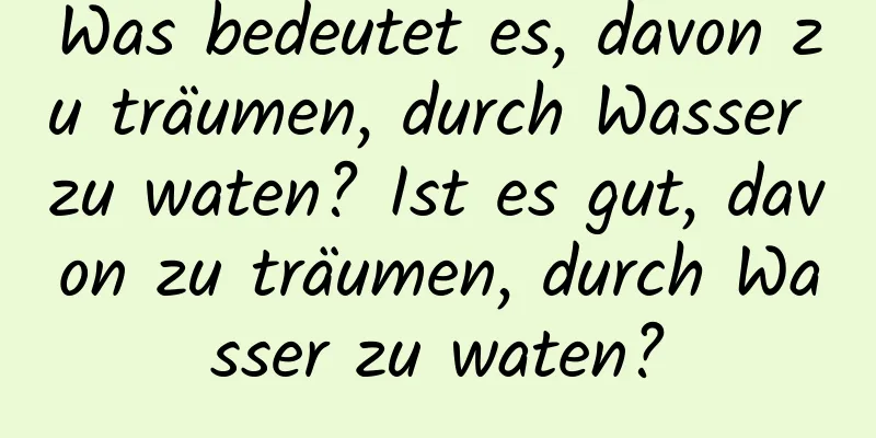 Was bedeutet es, davon zu träumen, durch Wasser zu waten? Ist es gut, davon zu träumen, durch Wasser zu waten?