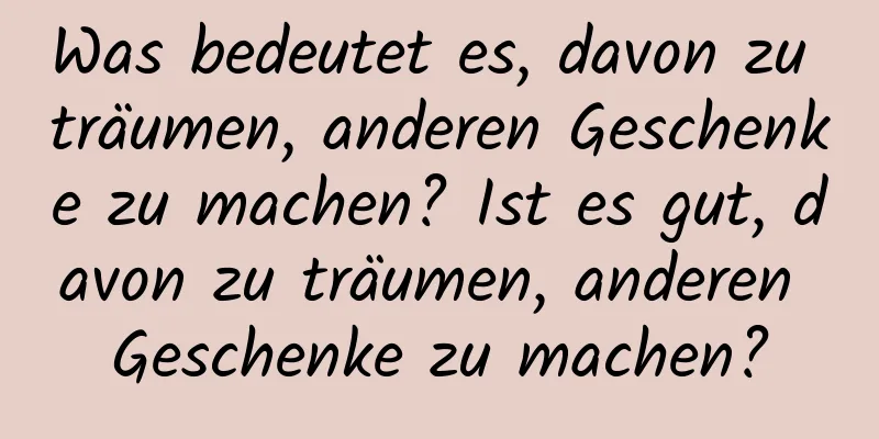 Was bedeutet es, davon zu träumen, anderen Geschenke zu machen? Ist es gut, davon zu träumen, anderen Geschenke zu machen?