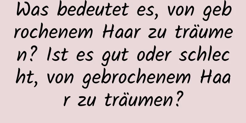 Was bedeutet es, von gebrochenem Haar zu träumen? Ist es gut oder schlecht, von gebrochenem Haar zu träumen?