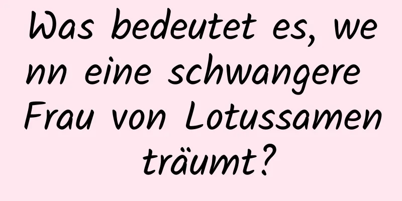 Was bedeutet es, wenn eine schwangere Frau von Lotussamen träumt?