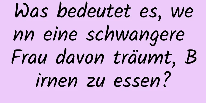 Was bedeutet es, wenn eine schwangere Frau davon träumt, Birnen zu essen?