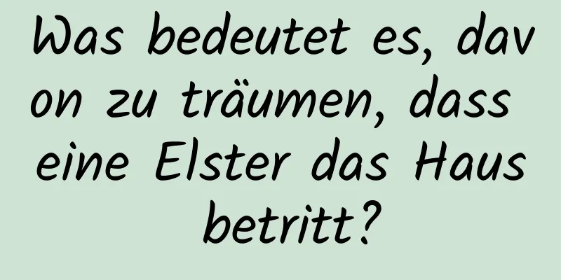 Was bedeutet es, davon zu träumen, dass eine Elster das Haus betritt?