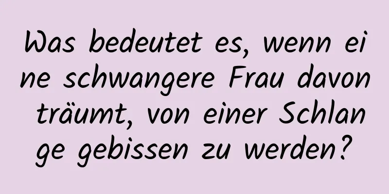 Was bedeutet es, wenn eine schwangere Frau davon träumt, von einer Schlange gebissen zu werden?